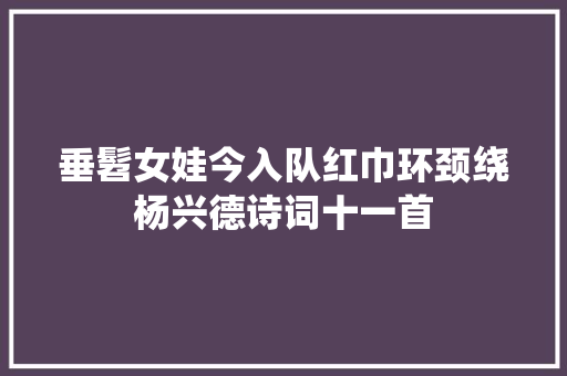 垂髫女娃今入队红巾环颈绕杨兴德诗词十一首