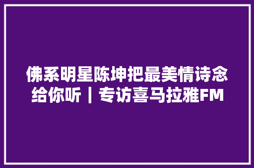 佛系明星陈坤把最美情诗念给你听｜专访喜马拉雅FM副总裁周晓晗