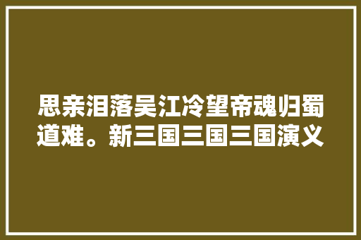 思亲泪落吴江冷望帝魂归蜀道难。新三国三国三国演义