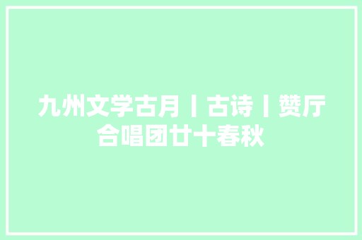 九州文学古月丨古诗丨赞厅合唱团廿十春秋