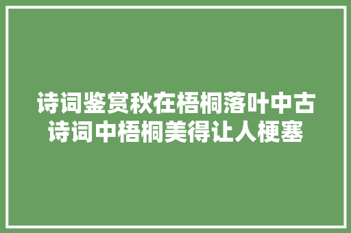 诗词鉴赏秋在梧桐落叶中古诗词中梧桐美得让人梗塞