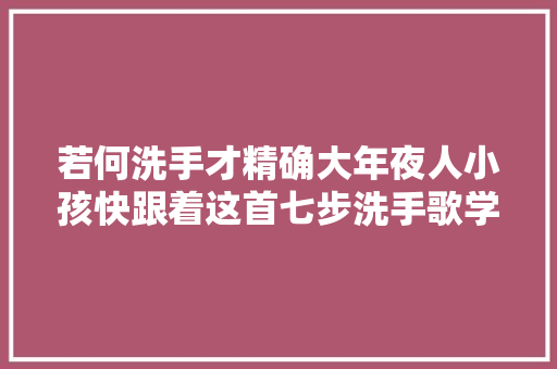 若何洗手才精确大年夜人小孩快跟着这首七步洗手歌学吧