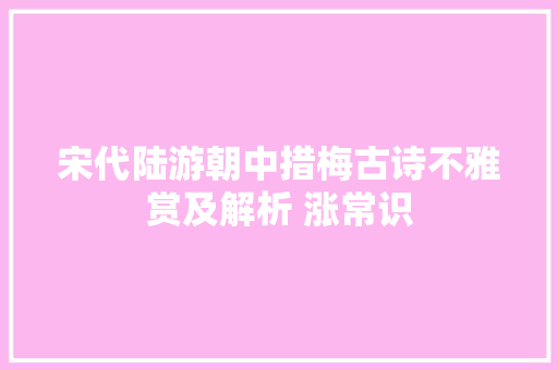 宋代陆游朝中措梅古诗不雅赏及解析 涨常识