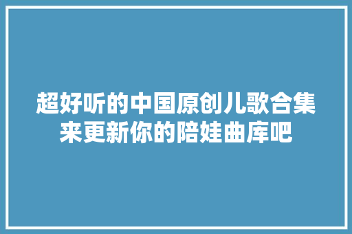 超好听的中国原创儿歌合集来更新你的陪娃曲库吧