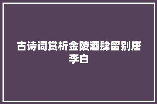 古诗词赏析金陵酒肆留别唐李白