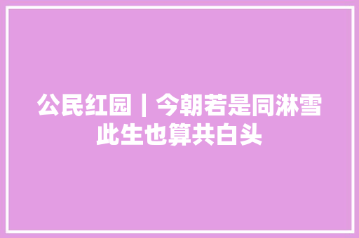公民红园｜今朝若是同淋雪此生也算共白头