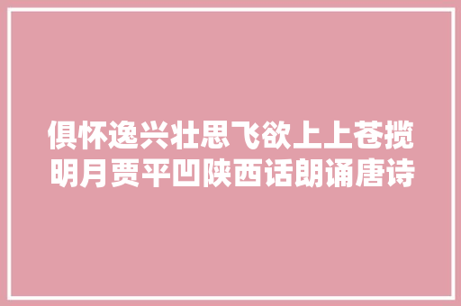 俱怀逸兴壮思飞欲上上苍揽明月贾平凹陕西话朗诵唐诗上春晚