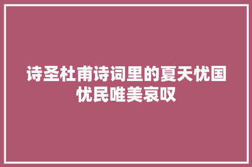 诗圣杜甫诗词里的夏天忧国忧民唯美哀叹