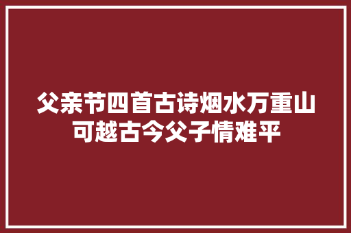父亲节四首古诗烟水万重山可越古今父子情难平