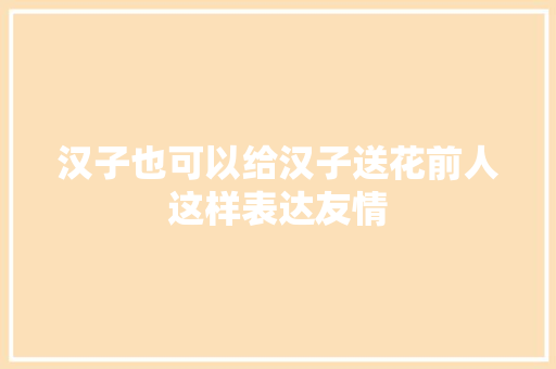 汉子也可以给汉子送花前人这样表达友情