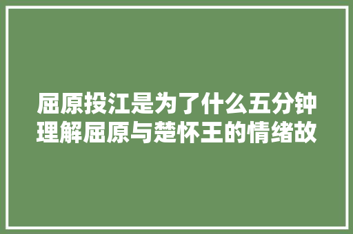 屈原投江是为了什么五分钟理解屈原与楚怀王的情绪故事