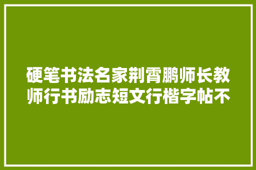 硬笔书法名家荆霄鹏师长教师行书励志短文行楷字帖不雅赏。建议收藏