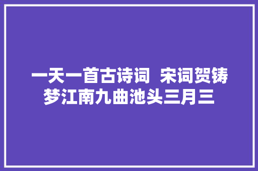 一天一首古诗词  宋词贺铸梦江南九曲池头三月三