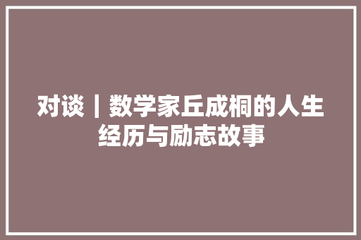 对谈｜数学家丘成桐的人生经历与励志故事