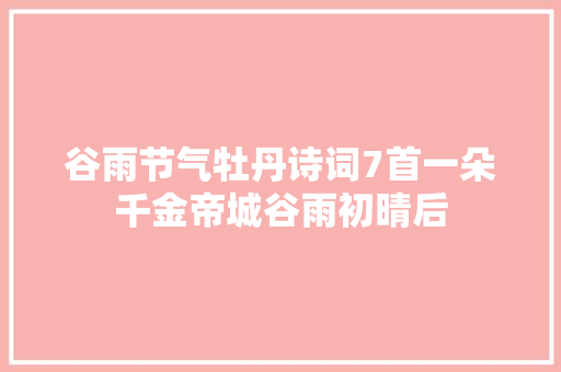 谷雨节气牡丹诗词7首一朵千金帝城谷雨初晴后