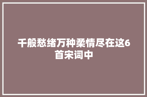 千般愁绪万种柔情尽在这6首宋词中
