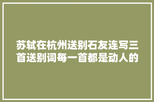 苏轼在杭州送别石友连写三首送别词每一首都是动人的千古绝唱