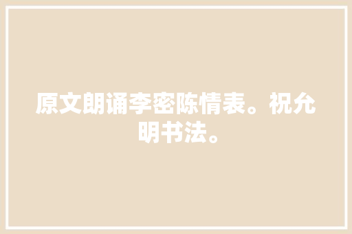 原文朗诵李密陈情表。祝允明书法。