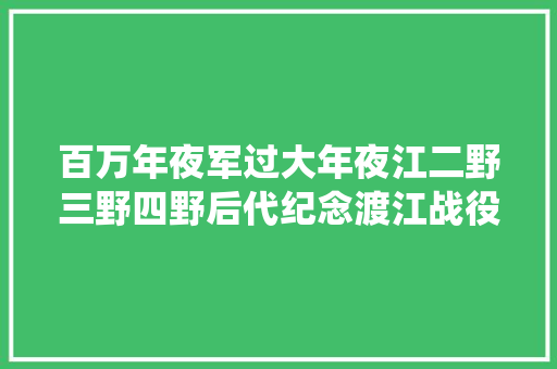 百万年夜军过大年夜江二野三野四野后代纪念渡江战役胜利70周年