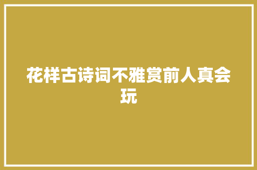 花样古诗词不雅赏前人真会玩