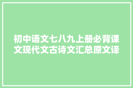 初中语文七八九上册必背课文现代文古诗文汇总原文译文