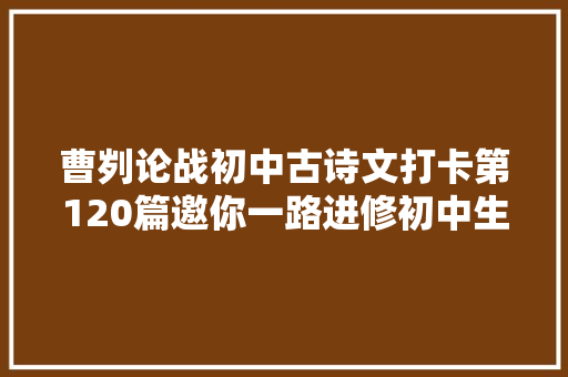 曹刿论战初中古诗文打卡第120篇邀你一路进修初中生必备古诗词和古文