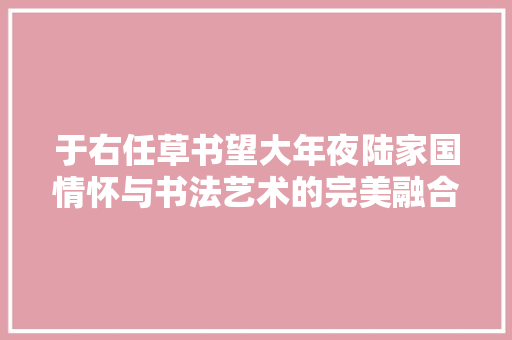 于右任草书望大年夜陆家国情怀与书法艺术的完美融合