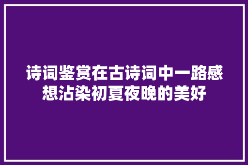 诗词鉴赏在古诗词中一路感想沾染初夏夜晚的美好