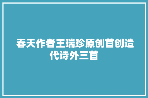  春天作者王瑞珍原创首创造代诗外三首