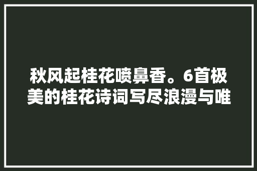 秋风起桂花喷鼻香。6首极美的桂花诗词写尽浪漫与唯美