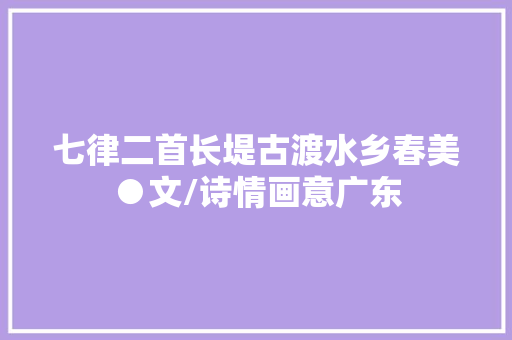 七律二首长堤古渡水乡春美●文/诗情画意广东