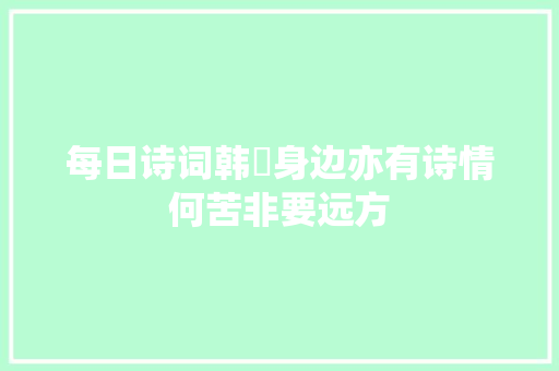 每日诗词韩翃身边亦有诗情何苦非要远方