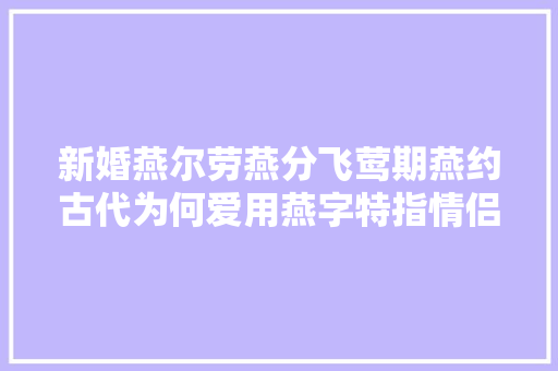 新婚燕尔劳燕分飞莺期燕约古代为何爱用燕字特指情侣