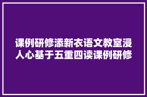课例研修添新衣语文教室浸人心基于五重四读课例研修之古诗词研磨活动二