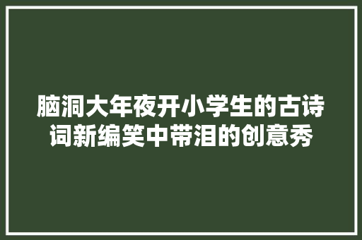 脑洞大年夜开小学生的古诗词新编笑中带泪的创意秀