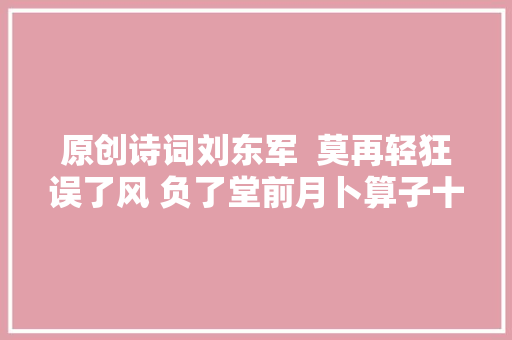 原创诗词刘东军  莫再轻狂误了风 负了堂前月卜算子十阙