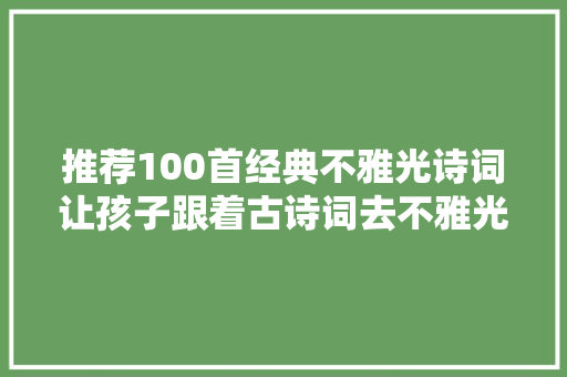 推荐100首经典不雅光诗词让孩子跟着古诗词去不雅光