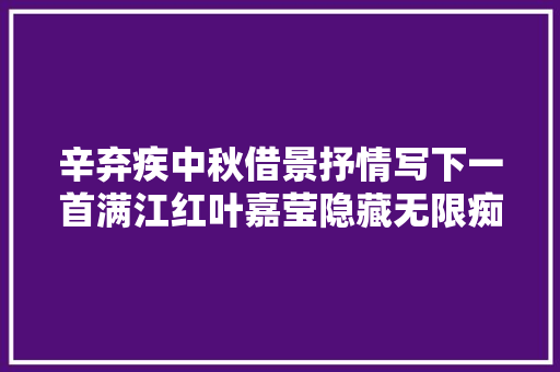 辛弃疾中秋借景抒情写下一首满江红叶嘉莹隐藏无限痴情