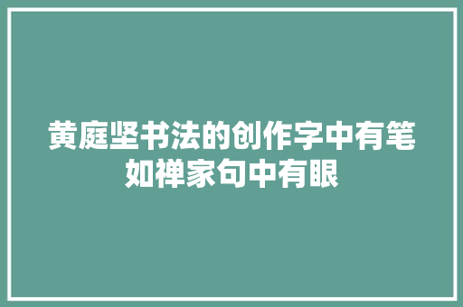 ﻿黄庭坚书法的创作字中有笔如禅家句中有眼