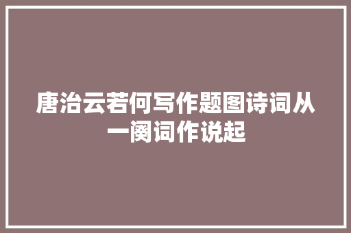 唐治云若何写作题图诗词从一阕词作说起