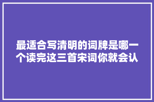 最适合写清明的词牌是哪一个读完这三首宋词你就会认同就是它