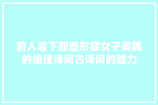 前人笔下那些形容女子美貌的绝佳诗词古诗词的魅力