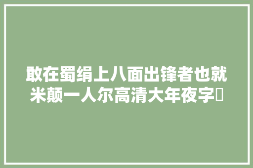 敢在蜀绢上八面出锋者也就米颠一人尔高清大年夜字擬古帖