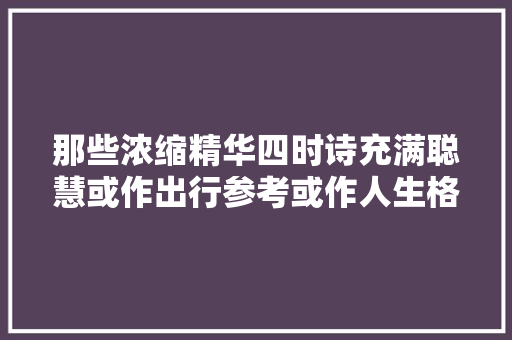 那些浓缩精华四时诗充满聪慧或作出行参考或作人生格言