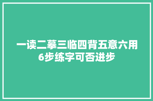 一读二摹三临四背五意六用6步练字可否进步