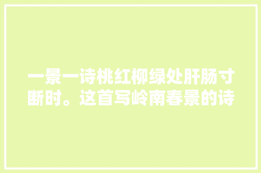 一景一诗桃红柳绿处肝肠寸断时。这首写岭南春景的诗堪称经典