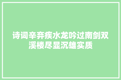 诗词辛弃疾水龙吟过南剑双溪楼尽显沉雄实质