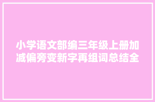 小学语文部编三年级上册加减偏旁变新字再组词总结全负责掌握
