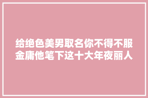 给绝色美男取名你不得不服金庸他笔下这十大年夜丽人人美名惊艳