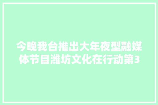 今晚我台推出大年夜型融媒体节目潍坊文化在行动第31期古诗词里的潍坊